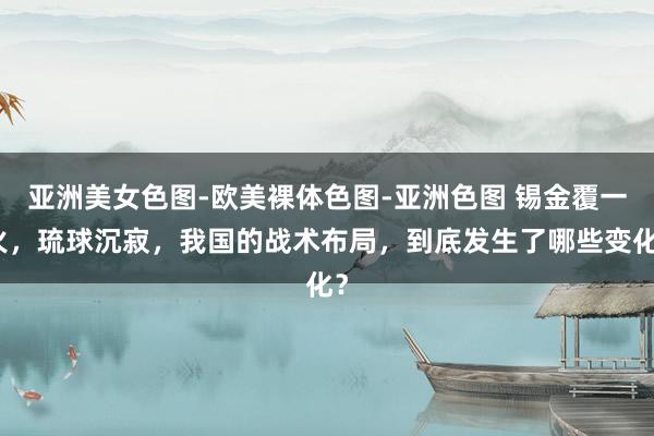 亚洲美女色图-欧美裸体色图-亚洲色图 锡金覆一火，琉球沉寂，我国的战术布局，到底发生了哪些变化？