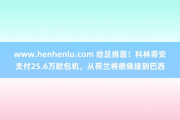 www.henhenlu.com 给足排面！科林蒂安支付25.6万欧包机，从荷兰将德佩接到巴西