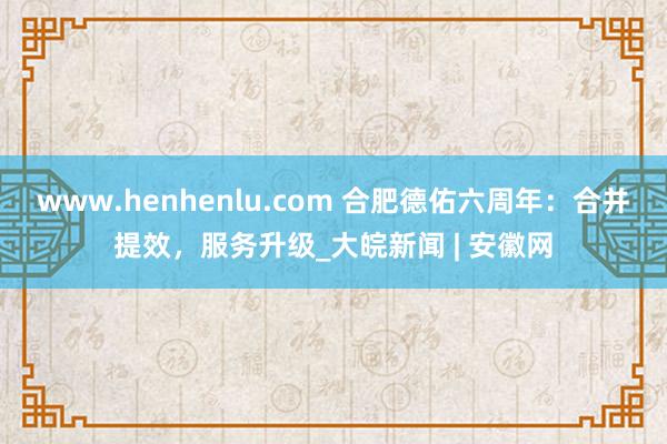 www.henhenlu.com 合肥德佑六周年：合并提效，服务升级_大皖新闻 | 安徽网
