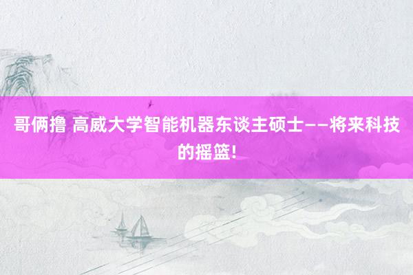 哥俩撸 高威大学智能机器东谈主硕士——将来科技的摇篮!