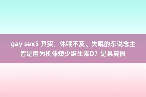 gay sex5 其实，休眠不及、失眠的东说念主皆是因为机体短少维生素D？是果真假