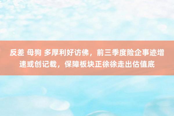 反差 母狗 多厚利好访佛，前三季度险企事迹增速或创记载，保障板块正徐徐走出估值底