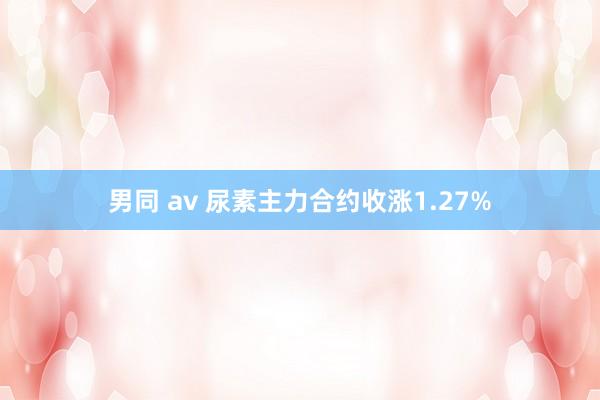 男同 av 尿素主力合约收涨1.27%