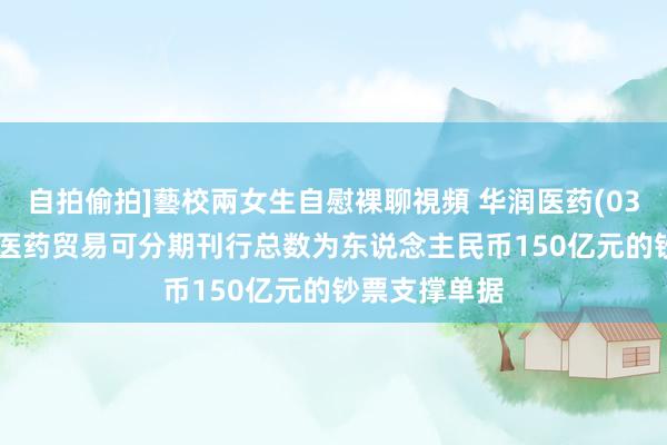 自拍偷拍]藝校兩女生自慰裸聊視頻 华润医药(03320)：华润医药贸易可分期刊行总数为东说念主民币150亿元的钞票支撑单据