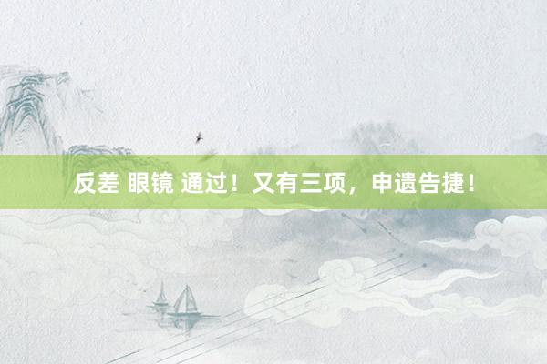 反差 眼镜 通过！又有三项，申遗告捷！