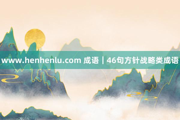 www.henhenlu.com 成语|46句方针战略类成语