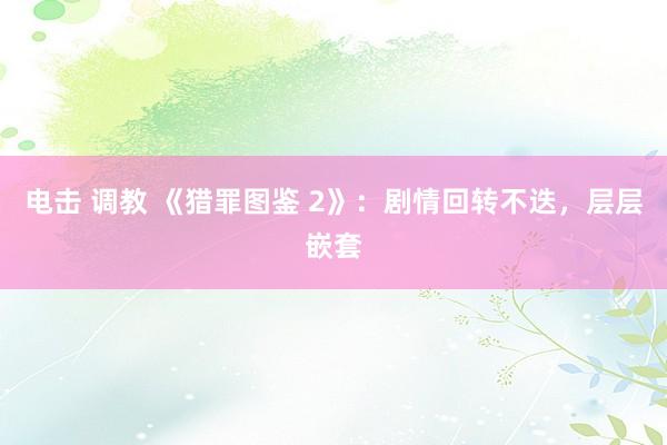 电击 调教 《猎罪图鉴 2》：剧情回转不迭，层层嵌套