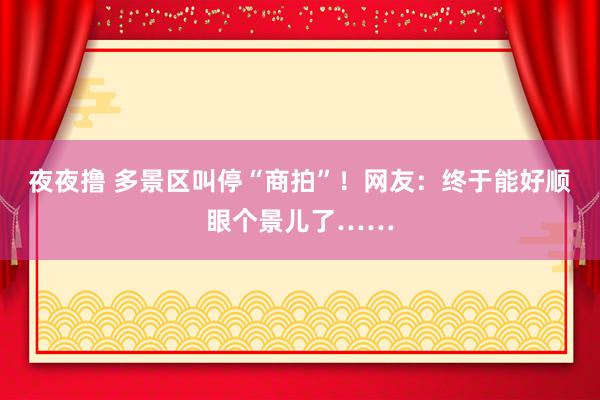 夜夜撸 多景区叫停“商拍”！网友：终于能好顺眼个景儿了……