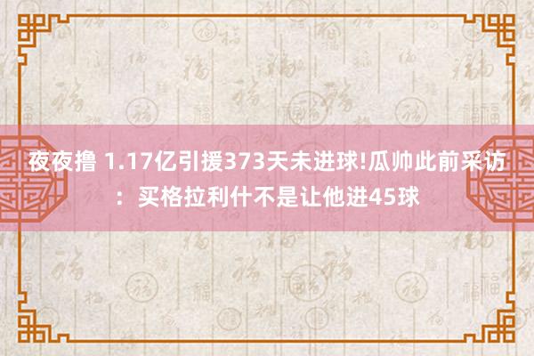 夜夜撸 1.17亿引援373天未进球!瓜帅此前采访：买格拉利什不是让他进45球