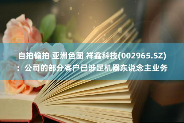 自拍偷拍 亚洲色图 祥鑫科技(002965.SZ)：公司的部分客户已涉足机器东说念主业务
