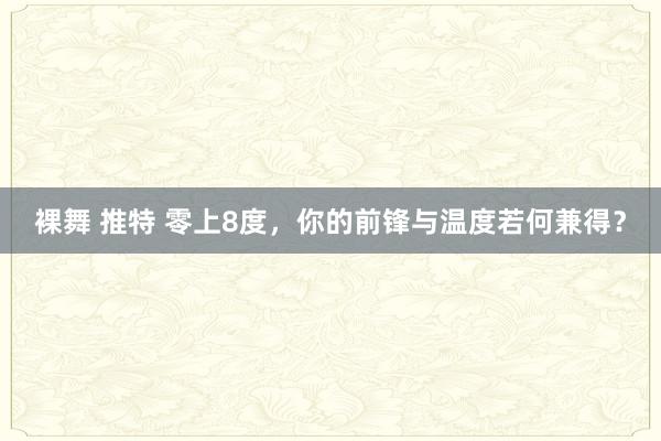 裸舞 推特 零上8度，你的前锋与温度若何兼得？
