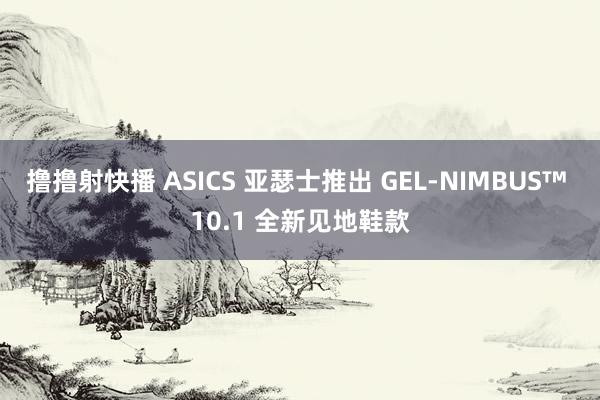 撸撸射快播 ASICS 亚瑟士推出 GEL-NIMBUS™ 10.1 全新见地鞋款