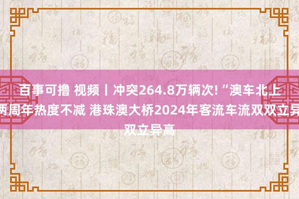 百事可撸 视频丨冲突264.8万辆次!“澳车北上”两周年热度不减 港珠澳大桥2024年客流车流双双立异高