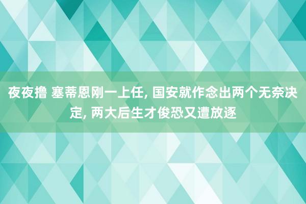 夜夜撸 塞蒂恩刚一上任， 国安就作念出两个无奈决定， 两大后生才俊恐又遭放逐