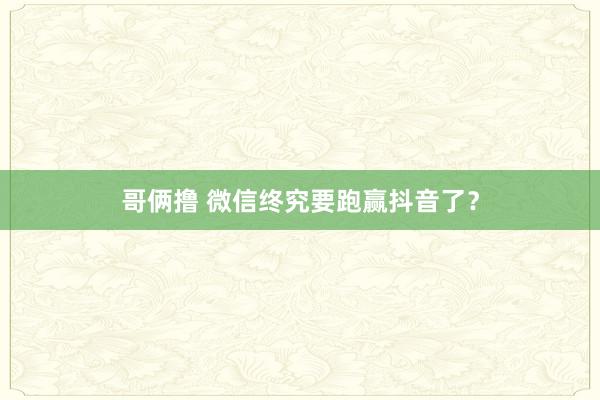 哥俩撸 微信终究要跑赢抖音了？