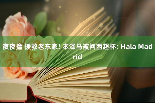 夜夜撸 援救老东家! 本泽马被问西超杯: Hala Madrid