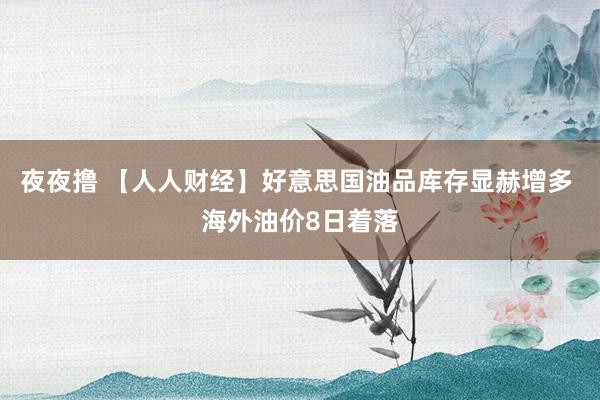 夜夜撸 【人人财经】好意思国油品库存显赫增多 海外油价8日着落
