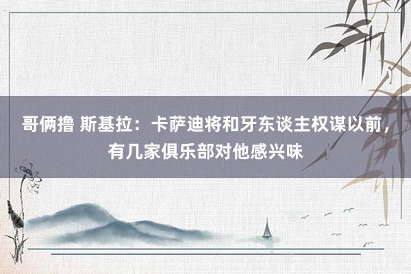 哥俩撸 斯基拉：卡萨迪将和牙东谈主权谋以前，有几家俱乐部对他感兴味