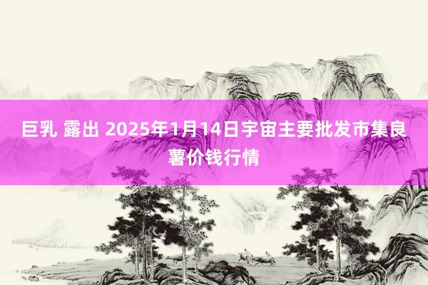 巨乳 露出 2025年1月14日宇宙主要批发市集良薯价钱行情