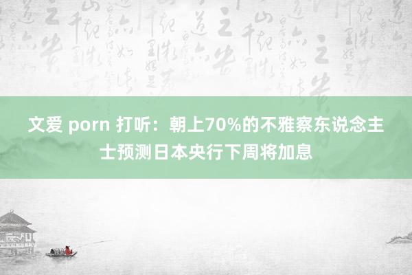 文爱 porn 打听：朝上70%的不雅察东说念主士预测日本央行下周将加息