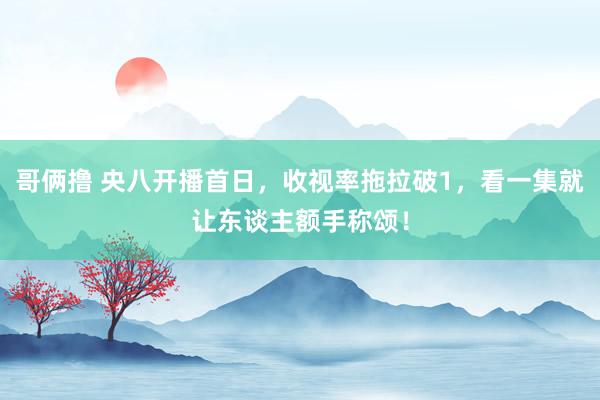 哥俩撸 央八开播首日，收视率拖拉破1，看一集就让东谈主额手称颂！