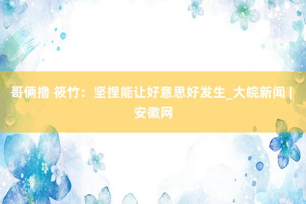 哥俩撸 筱竹：坚捏能让好意思好发生_大皖新闻 | 安徽网