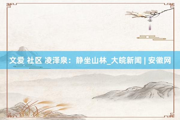 文爱 社区 凌泽泉：静坐山林_大皖新闻 | 安徽网