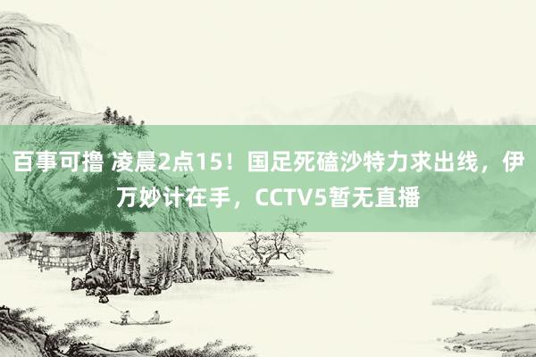 百事可撸 凌晨2点15！国足死磕沙特力求出线，伊万妙计在手，CCTV5暂无直播