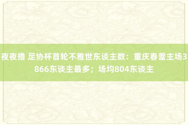 夜夜撸 足协杯首轮不雅世东谈主数：重庆春蕾主场3866东谈主最多；场均804东谈主
