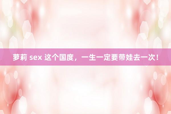 萝莉 sex 这个国度，一生一定要带娃去一次！