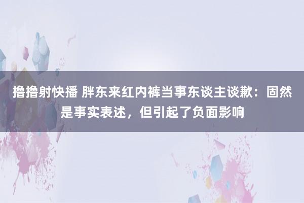撸撸射快播 胖东来红内裤当事东谈主谈歉：固然是事实表述，但引起了负面影响