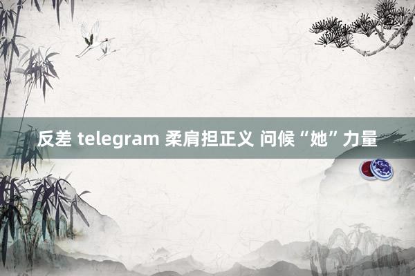 反差 telegram 柔肩担正义 问候“她”力量