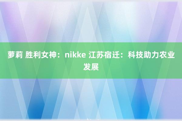 萝莉 胜利女神：nikke 江苏宿迁：科技助力农业发展