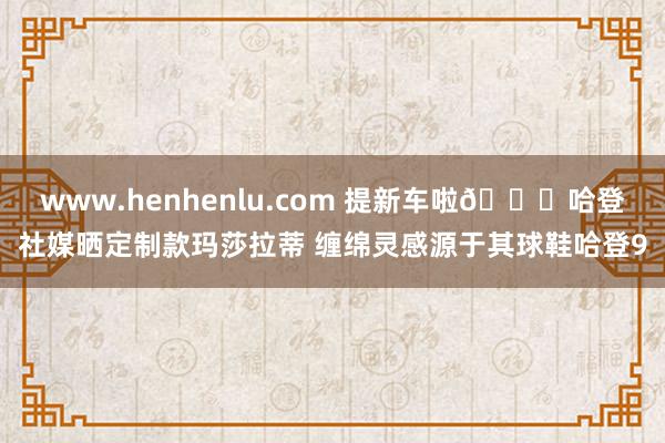 www.henhenlu.com 提新车啦🚗哈登社媒晒定制款玛莎拉蒂 缠绵灵感源于其球鞋哈登9