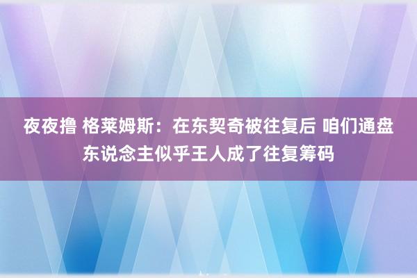 夜夜撸 格莱姆斯：在东契奇被往复后 咱们通盘东说念主似乎王人成了往复筹码