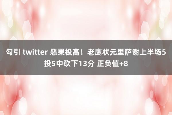 勾引 twitter 恶果极高！老鹰状元里萨谢上半场5投5中砍下13分 正负值+8
