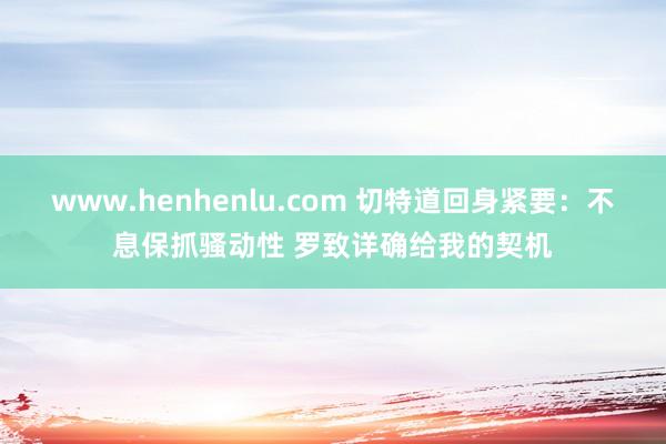 www.henhenlu.com 切特道回身紧要：不息保抓骚动性 罗致详确给我的契机