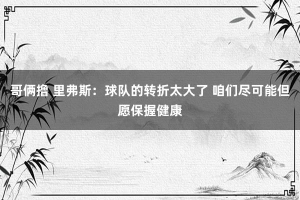 哥俩撸 里弗斯：球队的转折太大了 咱们尽可能但愿保握健康