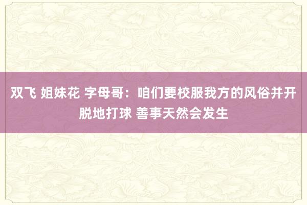 双飞 姐妹花 字母哥：咱们要校服我方的风俗并开脱地打球 善事天然会发生