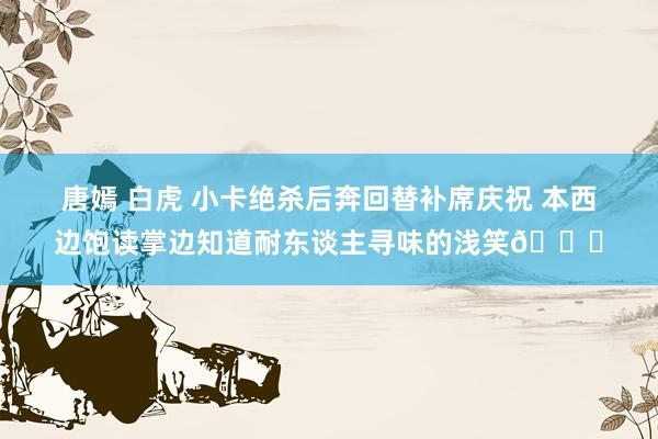唐嫣 白虎 小卡绝杀后奔回替补席庆祝 本西边饱读掌边知道耐东谈主寻味的浅笑😏