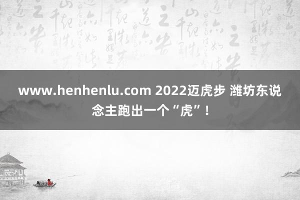 www.henhenlu.com 2022迈虎步 潍坊东说念主跑出一个“虎”！