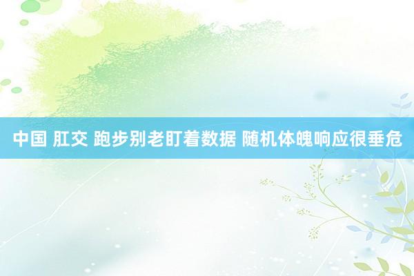 中国 肛交 跑步别老盯着数据 随机体魄响应很垂危