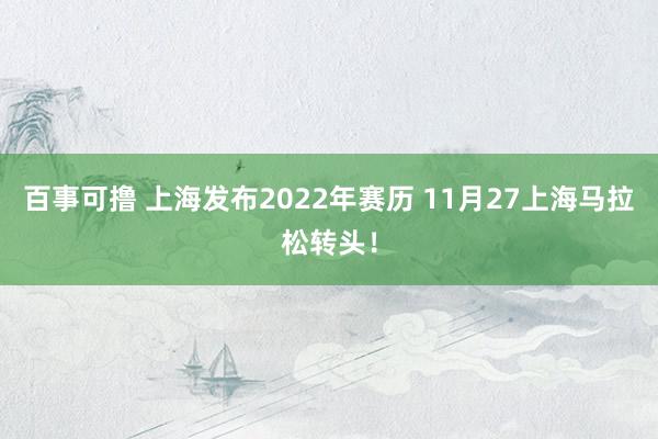 百事可撸 上海发布2022年赛历 11月27上海马拉松转头！