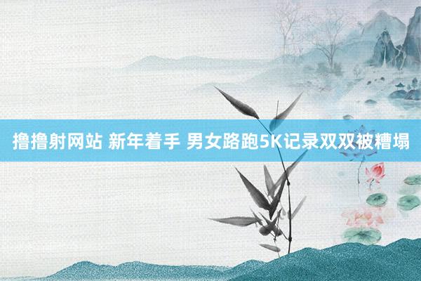 撸撸射网站 新年着手 男女路跑5K记录双双被糟塌