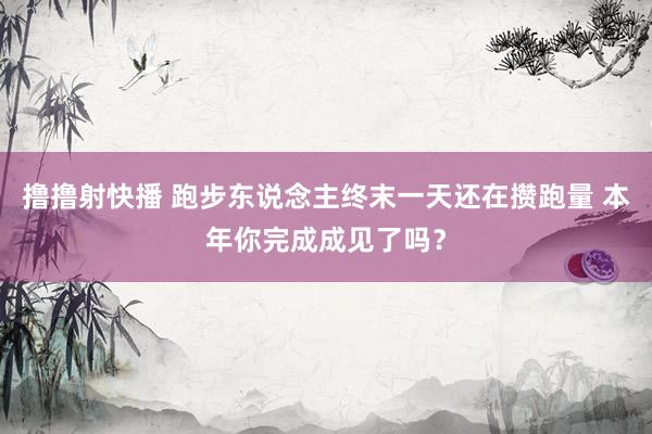 撸撸射快播 跑步东说念主终末一天还在攒跑量 本年你完成成见了吗？