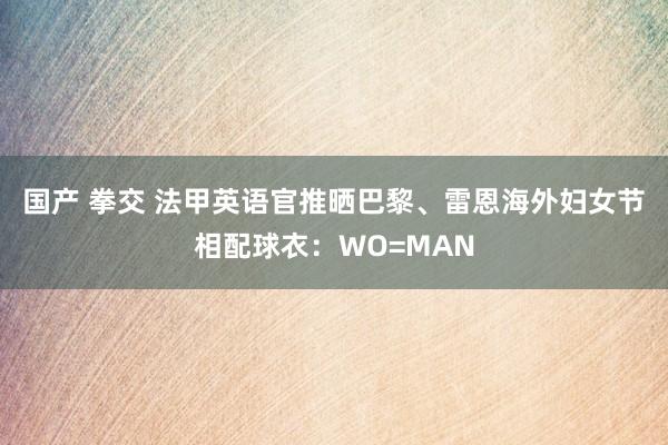 国产 拳交 法甲英语官推晒巴黎、雷恩海外妇女节相配球衣：WO=MAN