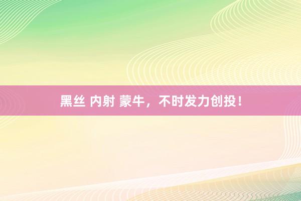 黑丝 内射 蒙牛，不时发力创投！