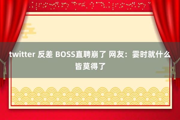 twitter 反差 BOSS直聘崩了 网友：霎时就什么皆莫得了