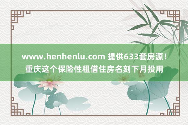 www.henhenlu.com 提供633套房源！重庆这个保险性租借住房名刻下月投用
