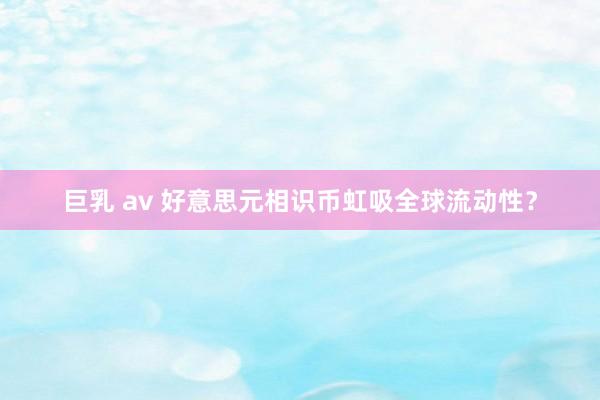 巨乳 av 好意思元相识币虹吸全球流动性？